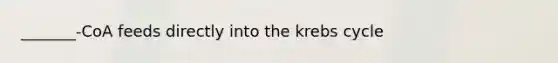 _______-CoA feeds directly into the krebs cycle