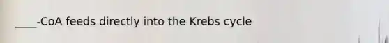 ____-CoA feeds directly into the Krebs cycle