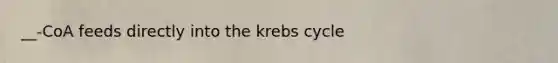 __-CoA feeds directly into the krebs cycle