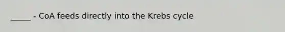 _____ - CoA feeds directly into the <a href='https://www.questionai.com/knowledge/kqfW58SNl2-krebs-cycle' class='anchor-knowledge'>krebs cycle</a>