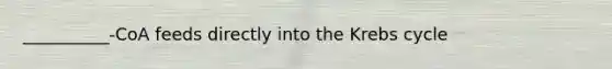 __________-CoA feeds directly into the Krebs cycle