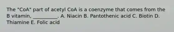 The "CoA" part of acetyl CoA is a coenzyme that comes from the B vitamin, __________. A. Niacin B. Pantothenic acid C. Biotin D. Thiamine E. Folic acid