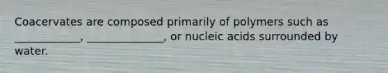 Coacervates are composed primarily of polymers such as ____________, ______________, or nucleic acids surrounded by water.