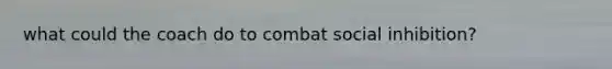 what could the coach do to combat social inhibition?