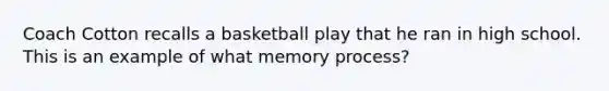 Coach Cotton recalls a basketball play that he ran in high school. This is an example of what memory process?