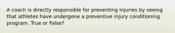 A coach is directly responsible for preventing injuries by seeing that athletes have undergone a preventive injury conditioning program. True or False?
