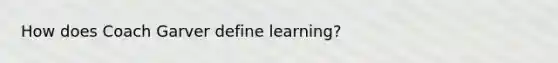 How does Coach Garver define learning?