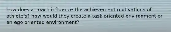 how does a coach influence the achievement motivations of athlete's? how would they create a task oriented environment or an ego oriented environment?