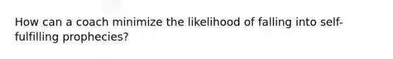 How can a coach minimize the likelihood of falling into self-fulfilling prophecies?