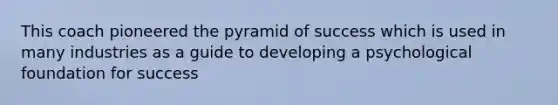 This coach pioneered the pyramid of success which is used in many industries as a guide to developing a psychological foundation for success