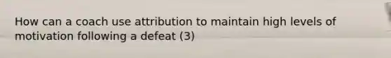 How can a coach use attribution to maintain high levels of motivation following a defeat (3)