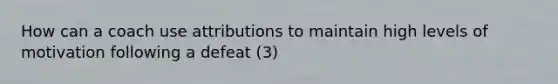 How can a coach use attributions to maintain high levels of motivation following a defeat (3)