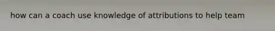 how can a coach use knowledge of attributions to help team