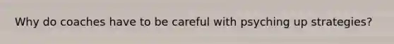 Why do coaches have to be careful with psyching up strategies?