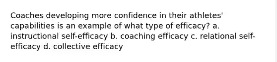 Coaches developing more confidence in their athletes' capabilities is an example of what type of efficacy? a. instructional self-efficacy b. coaching efficacy c. relational self-efficacy d. collective efficacy