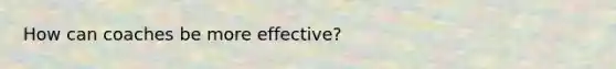 How can coaches be more effective?