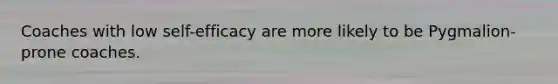 Coaches with low self-efficacy are more likely to be Pygmalion-prone coaches.