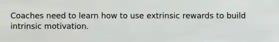 Coaches need to learn how to use extrinsic rewards to build intrinsic motivation.