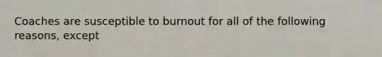 Coaches are susceptible to burnout for all of the following reasons, except