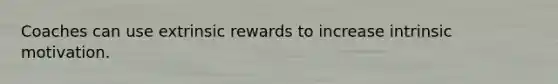 Coaches can use extrinsic rewards to increase intrinsic motivation.