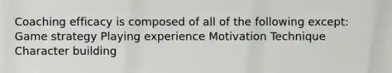Coaching efficacy is composed of all of the following except: Game strategy Playing experience Motivation Technique Character building