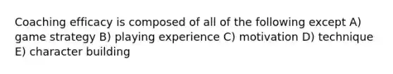 Coaching efficacy is composed of all of the following except A) game strategy B) playing experience C) motivation D) technique E) character building