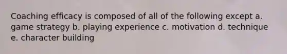 Coaching efficacy is composed of all of the following except a. game strategy b. playing experience c. motivation d. technique e. character building