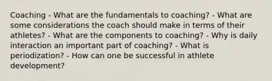 Coaching - What are the fundamentals to coaching? - What are some considerations the coach should make in terms of their athletes? - What are the components to coaching? - Why is daily interaction an important part of coaching? - What is periodization? - How can one be successful in athlete development?