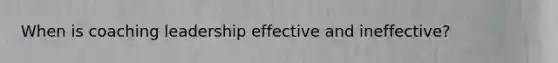 When is coaching leadership effective and ineffective?