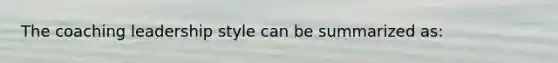 The coaching leadership style can be summarized as: