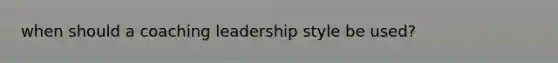 when should a coaching leadership style be used?