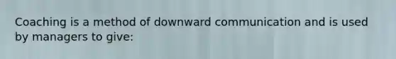 Coaching is a method of downward communication and is used by managers to give: