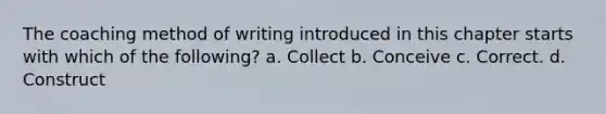 The coaching method of writing introduced in this chapter starts with which of the following? a. Collect b. Conceive c. Correct. d. Construct