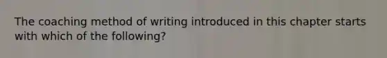 The coaching method of writing introduced in this chapter starts with which of the following?