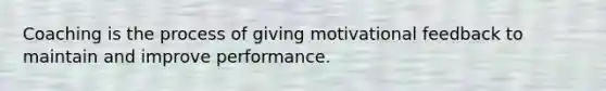 Coaching is the process of giving motivational feedback to maintain and improve performance.