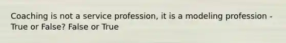 Coaching is not a service profession, it is a modeling profession - True or False? False or True