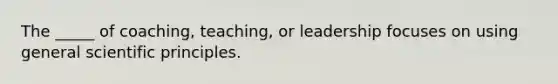 The _____ of coaching, teaching, or leadership focuses on using general scientific principles.