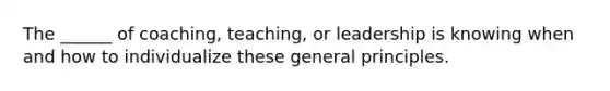 The ______ of coaching, teaching, or leadership is knowing when and how to individualize these general principles.