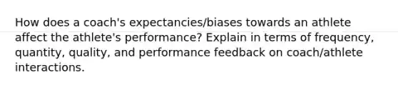 How does a coach's expectancies/biases towards an athlete affect the athlete's performance? Explain in terms of frequency, quantity, quality, and performance feedback on coach/athlete interactions.