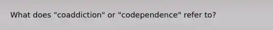 What does "coaddiction" or "codependence" refer to?