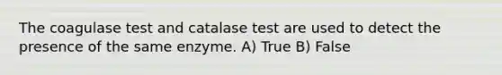 The coagulase test and catalase test are used to detect the presence of the same enzyme. A) True B) False