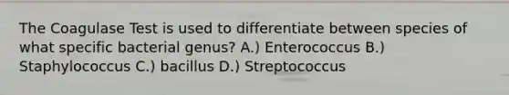 The Coagulase Test is used to differentiate between species of what specific bacterial genus? A.) Enterococcus B.) Staphylococcus C.) bacillus D.) Streptococcus