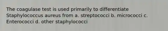 The coagulase test is used primarily to differentiate Staphylococcus aureus from a. streptococci b. micrococci c. Enterococci d. other staphylococci