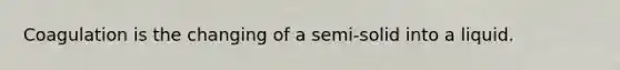 Coagulation is the changing of a semi-solid into a liquid.