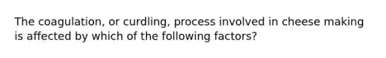 The coagulation, or curdling, process involved in cheese making is affected by which of the following factors?