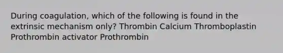 During coagulation, which of the following is found in the extrinsic mechanism only? Thrombin Calcium Thromboplastin Prothrombin activator Prothrombin