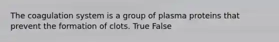 The coagulation system is a group of plasma proteins that prevent the formation of clots. True False