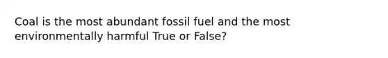 Coal is the most abundant fossil fuel and the most environmentally harmful True or False?