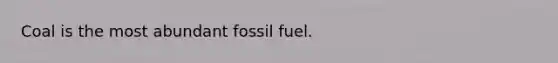 Coal is the most abundant fossil fuel.