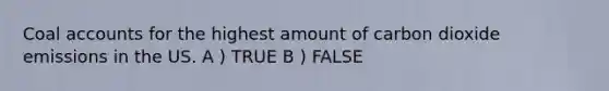 Coal accounts for the highest amount of carbon dioxide emissions in the US. A ) TRUE B ) FALSE